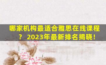 哪家机构最适合雅思在线课程？ 2023年最新排名揭晓！